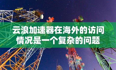 云浪加速器在海外的访问情况是一个复杂的问题,涉及多方面因素的综合作用。以下是对这一问题的分步骤分析 云浪加速器在海外的访问情况是一个复杂的问题,涉及多方面因素的综合作用。以下是对这一问题的分步骤分析