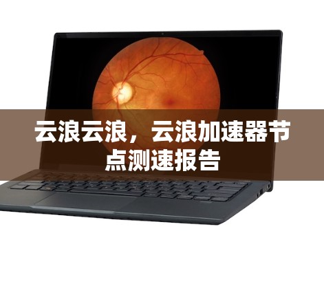 云浪云浪,云浪加速器节点测速报告 云浪云浪,云浪加速器节点测速报告