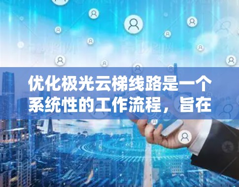 优化极光云梯线路是一个系统性的工作流程,旨在提高电力系统的稳定性和效率。以下是对这一优化过程的详细总结 优化极光云梯线路是一个系统性的工作流程,旨在提高电力系统的稳定性和效率。以下是对这一优化过程的详细总结