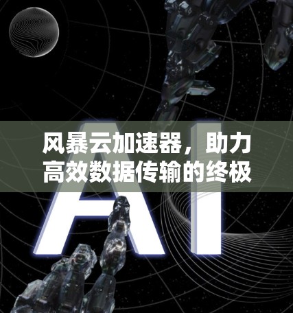 风暴云加速器,助力高效数据传输的终极解决方案 风暴云加速器,助力高效数据传输的终极解决方案