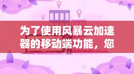 为了使用风暴云加速器的移动端功能,您可以按照以下步骤进行操作 为了使用风暴云加速器的移动端功能,您可以按照以下步骤进行操作