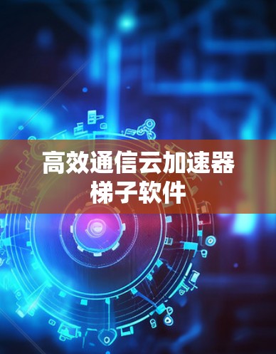 高效通信云加速器梯子软件 高效通信云加速器梯子软件