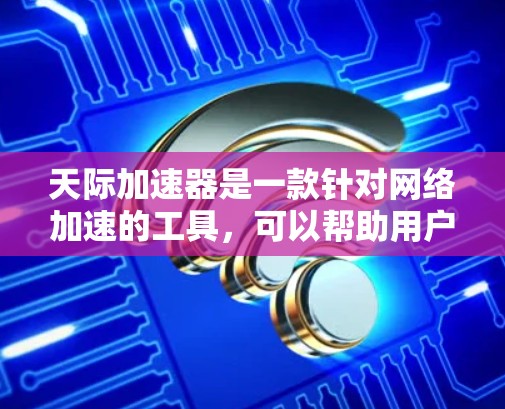 天际加速器是一款针对网络加速的工具,可以帮助用户提升网络连接速度。以下是关于如何下载和使用该工具的详细步骤 天际加速器是一款针对网络加速的工具,可以帮助用户提升网络连接速度。以下是关于如何下载和使用该工具的详细步骤