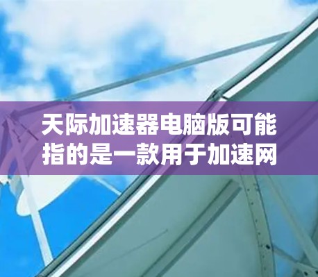 天际加速器电脑版可能指的是一款用于加速网络流量的软件,类似于天际网管等工具。具体而言,天际加速器通常用于在Windows系统中管理和加速PC之间的数据传输,帮助用户提升数据传输效率 天际加速器电脑版可能指的是一款用于加速网络流量的软件,类似于天际网管等工具。具体而言,天际加速器通常用于在Windows系统中管理和加速PC之间的数据传输,帮助用户提升数据传输效率