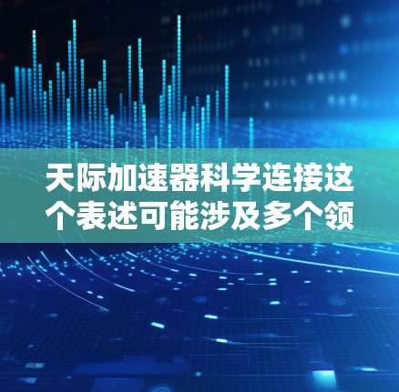 天际加速器科学连接这个表述可能涉及多个领域,以下是一些可能的解释和扩展 天际加速器科学连接这个表述可能涉及多个领域,以下是一些可能的解释和扩展