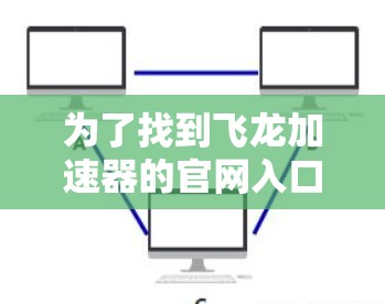 为了找到飞龙加速器的官网入口,您可以按照以下步骤操作 为了找到飞龙加速器的官网入口,您可以按照以下步骤操作