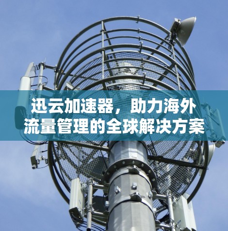 迅云加速器,助力海外流量管理的全球解决方案 迅云加速器,助力海外流量管理的全球解决方案
