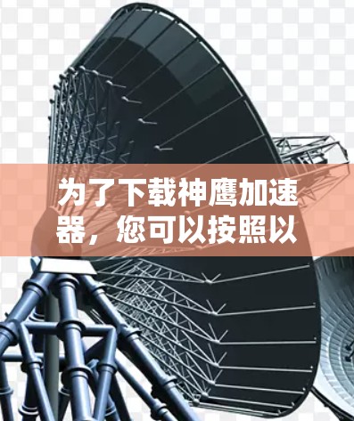 为了下载神鹰加速器，您可以按照以下步骤进行