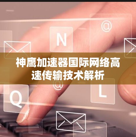 神鹰加速器国际网络高速传输技术解析