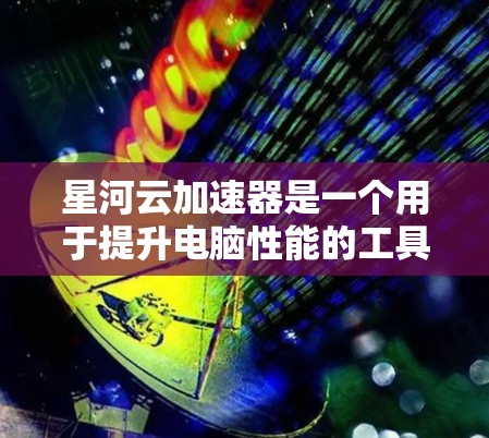 星河云加速器是一个用于提升电脑性能的工具，适合个人用户使用。以下是下载并安装星河云加速器的步骤说明
