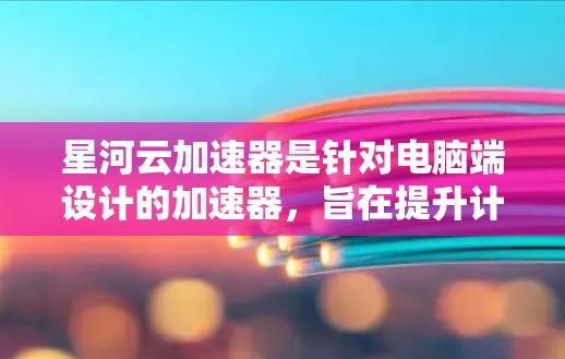 星河云加速器是针对电脑端设计的加速器，旨在提升计算机性能。以下是详细的使用方法和功能