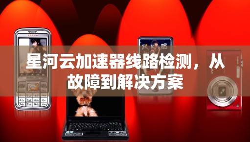 星河云加速器线路检测,从故障到解决方案 星河云加速器线路检测,从故障到解决方案