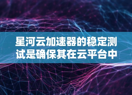 星河云加速器的稳定测试是确保其在云平台中的可靠性和性能稳定的关键工具。以下是对星河云加速器稳定测试的详细分析和建议 星河云加速器的稳定测试是确保其在云平台中的可靠性和性能稳定的关键工具。以下是对星河云加速器稳定测试的详细分析和建议