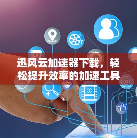 迅风云加速器下载,轻松提升效率的加速工具 迅风云加速器下载,轻松提升效率的加速工具