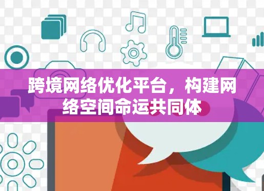 跨境网络优化平台,构建网络空间命运共同体 跨境网络优化平台,构建网络空间命运共同体