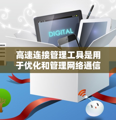 高速连接管理工具是用于优化和管理网络通信的工具，帮助提高数据传输的效率和可靠性。以下是对高速连接管理工具的详细总结