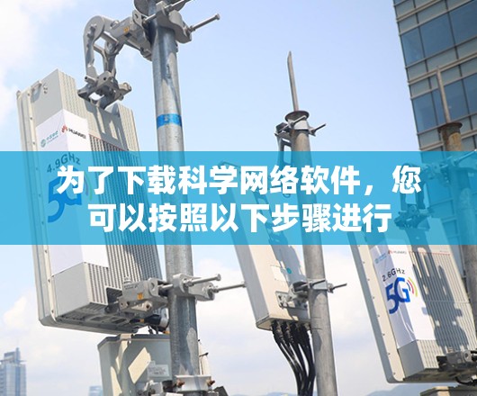 为了下载科学网络软件,您可以按照以下步骤进行 为了下载科学网络软件,您可以按照以下步骤进行