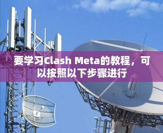 要学习Clash Meta的教程,可以按照以下步骤进行 要学习Clash Meta的教程,可以按照以下步骤进行