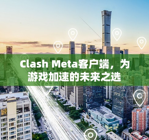 Clash Meta客户端，为游戏加速的未来之选