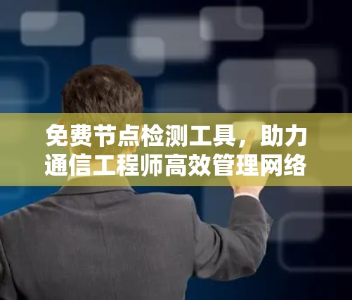 免费节点检测工具,助力通信工程师高效管理网络 免费节点检测工具,助力通信工程师高效管理网络