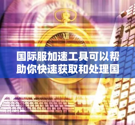 国际服加速工具可以帮助你快速获取和处理国际服相关的事务，包括搜索、价格比较、款式推荐、运费计算、关税信息等。以下是一些常见的国际服加速工具和方法