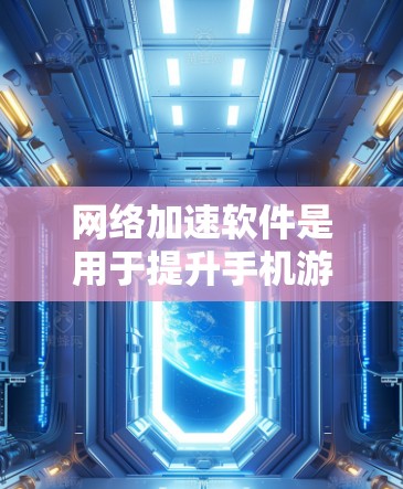 网络加速软件是用于提升手机游戏性能的一种工具，通常是为了让游戏运行更流畅。以下是一些常见的网络加速软件及其功能
