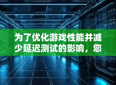 为了优化游戏性能并减少延迟测试的影响，您可以按照以下步骤进行