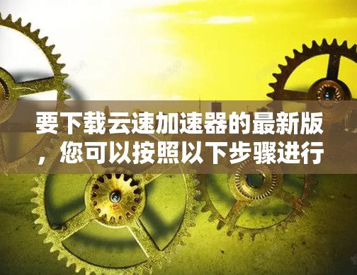 要下载云速加速器的最新版，您可以按照以下步骤进行操作