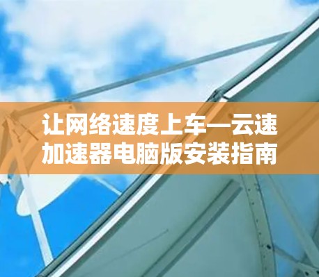 让网络速度上车—云速加速器电脑版安装指南