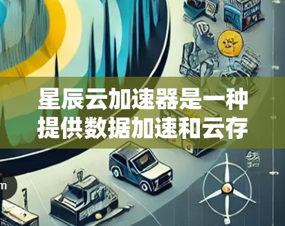 星辰云加速器是一种提供数据加速和云存储服务的工具，通常用于提高数据处理速度和减少网络延迟。如果你需要下载星辰云加速器的版本，可以访问星辰云的官方网站，查找并下载对应的加速器软件