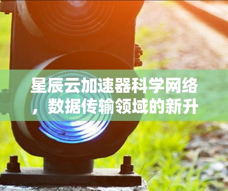 星辰云加速器科学网络，数据传输领域的新升级
