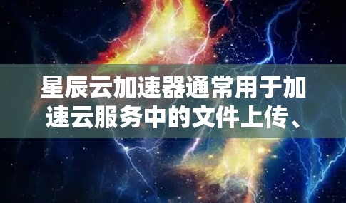 星辰云加速器通常用于加速云服务中的文件上传、下载或数据分析任务。为了测试星辰云加速器的连接性，您可以按照以下步骤操作