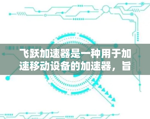 飞跃加速器是一种用于加速移动设备的加速器，旨在提高移动设备的使用效率。以下是对飞跃加速器的详细总结，包括其原理、使用方法、优点、操作步骤以及注意事项