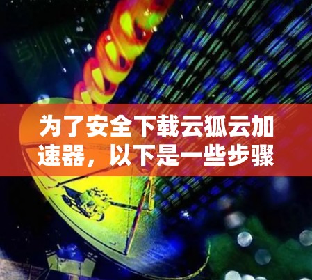 为了安全下载云狐云加速器，以下是一些步骤和注意事项