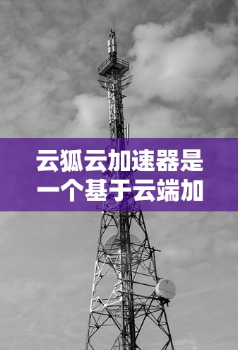 云狐云加速器是一个基于云端加速服务器的工具，旨在通过自动化加速下载过程，减少等待时间，提升下载速度。以下是详细的使用指南和步骤