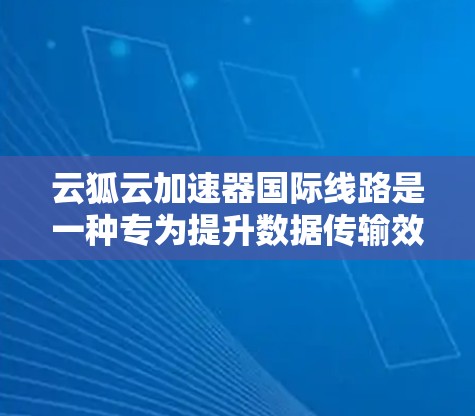 云狐云加速器国际线路是一种专为提升数据传输效率设计的国际网络加速设备。以下是对该技术的详细分析