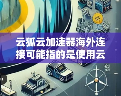 云狐云加速器海外连接可能指的是使用云加速器工具连接到海外服务器或云环境的配置。以下是一些可能的步骤和建议