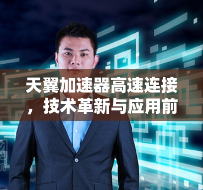天翼加速器高速连接,技术革新与应用前景 天翼加速器高速连接,技术革新与应用前景