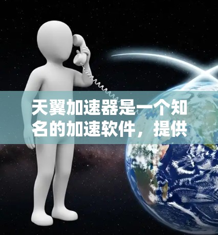 天翼加速器是一个知名的加速软件,提供下载加速服务。如果你在使用天翼加速器时遇到了问题,或者在讨论加速器的安全性或使用方法时有疑问,可以参考以下内容,以获取帮助和了解 天翼加速器是一个知名的加速软件,提供下载加速服务。如果你在使用天翼加速器时遇到了问题,或者在讨论加速器的安全性或使用方法时有疑问,可以参考以下内容,以获取帮助和了解