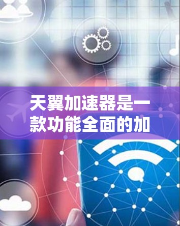 天翼加速器是一款功能全面的加速工具，旨在提升游戏性能和动画效果。以下是其主要功能和使用建议