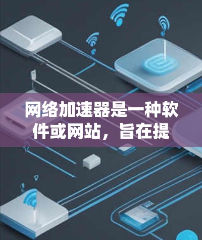 网络加速器是一种软件或网站，旨在提升网络性能，优化数据传输和连接速度。以下是对网络加速器的系统性介绍，涵盖基本概念、选择方法、功能和使用技巧