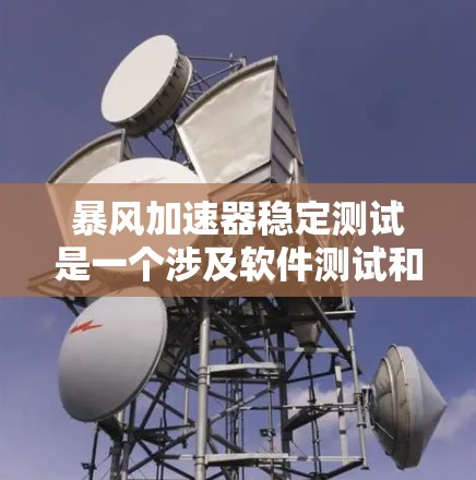 暴风加速器稳定测试是一个涉及软件测试和优化的术语，具体含义如下