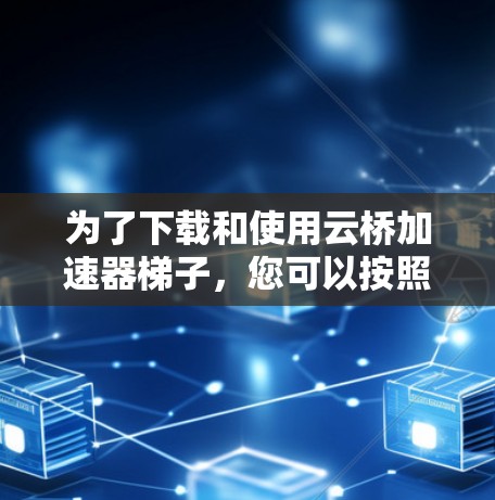 为了下载和使用云桥加速器梯子，您可以按照以下步骤进行
