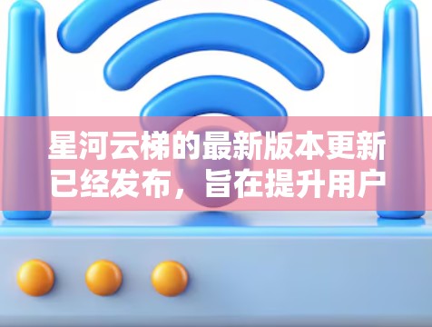 星河云梯的最新版本更新已经发布,旨在提升用户体验和功能实用性。以下是关键信息的整理 星河云梯的最新版本更新已经发布,旨在提升用户体验和功能实用性。以下是关键信息的整理