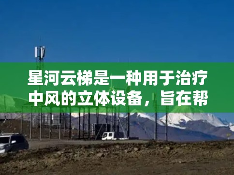 星河云梯是一种用于治疗中风的立体设备，旨在帮助患者通过缓慢的、逐步的移动来减少肌肉紧张和拉伤。以下是对星河云梯使用方法的详细指南