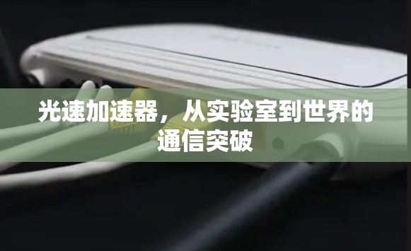 光速加速器,从实验室到世界的通信突破 光速加速器,从实验室到世界的通信突破