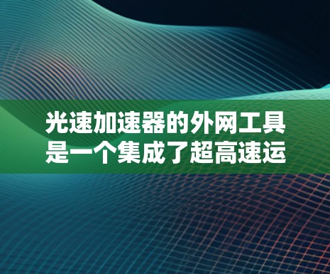光速加速器的外网工具是一个集成了超高速运动环境管理功能的网络服务，旨在支持研究人员和工程师在相对论研究中的实验设计和数据处理。以下是对该工具的详细介绍