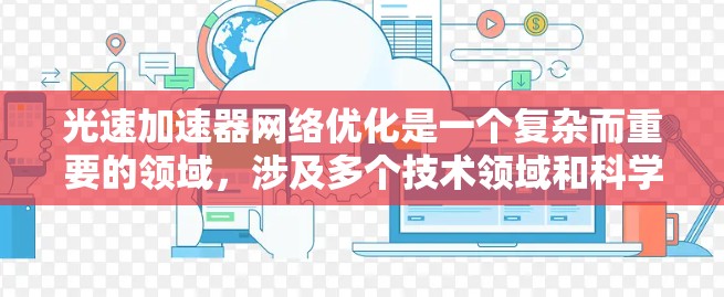 光速加速器网络优化是一个复杂而重要的领域,涉及多个技术领域和科学原理。以下是对光速加速器网络优化的详细分析 光速加速器网络优化是一个复杂而重要的领域,涉及多个技术领域和科学原理。以下是对光速加速器网络优化的详细分析