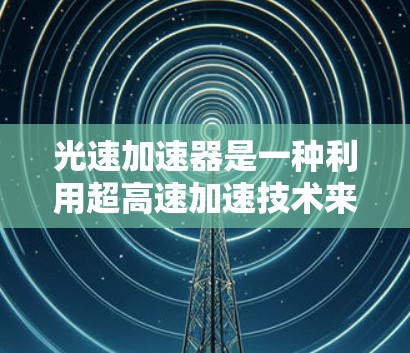 光速加速器是一种利用超高速加速技术来测量光速的装置。它通过将光束加速到接近光速,利用光的折射性质,精确测量光速。以下是详细的解释 光速加速器是一种利用超高速加速技术来测量光速的装置。它通过将光束加速到接近光速,利用光的折射性质,精确测量光速。以下是详细的解释