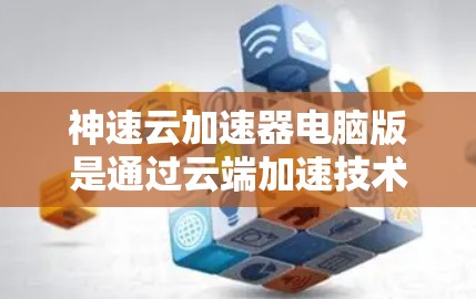 神速云加速器电脑版是通过云端加速技术，将加速功能部署在云端服务器，用户可以在家中使用，无需带设备。以下是常见类型的云加速器